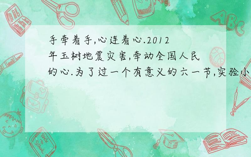 手牵着手,心连着心.2012年玉树地震灾害,牵动全国人民的心.为了过一个有意义的六一节,实验小学发起了向灾