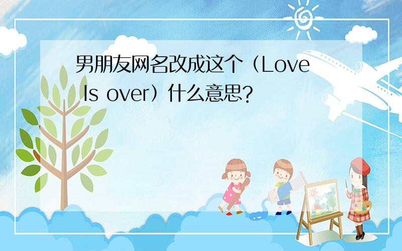 男朋友网名改成这个（Love Is over）什么意思?