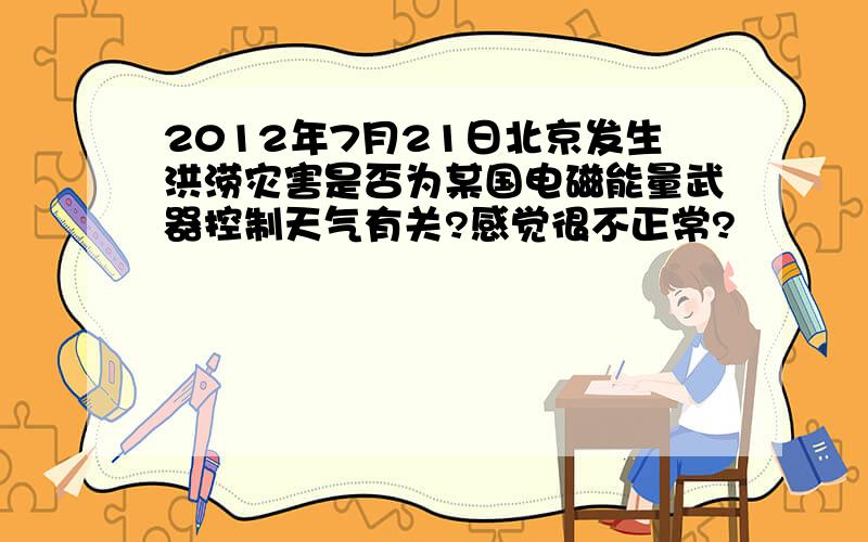 2012年7月21日北京发生洪涝灾害是否为某国电磁能量武器控制天气有关?感觉很不正常?