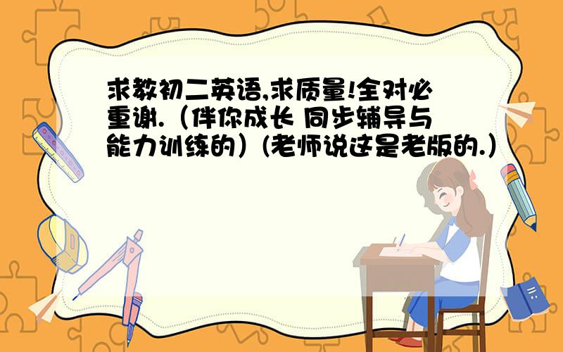 求教初二英语,求质量!全对必重谢.（伴你成长 同步辅导与能力训练的）(老师说这是老版的.）