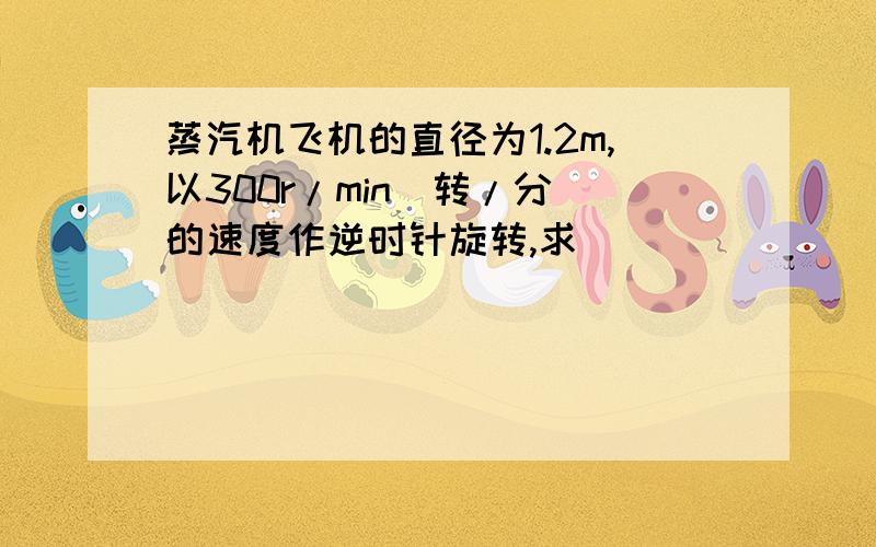 蒸汽机飞机的直径为1.2m,以300r/min（转/分）的速度作逆时针旋转,求