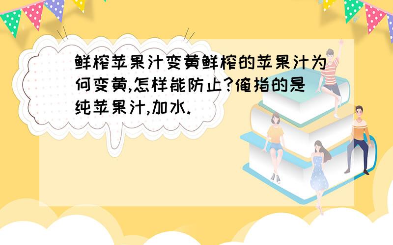 鲜榨苹果汁变黄鲜榨的苹果汁为何变黄,怎样能防止?俺指的是纯苹果汁,加水.