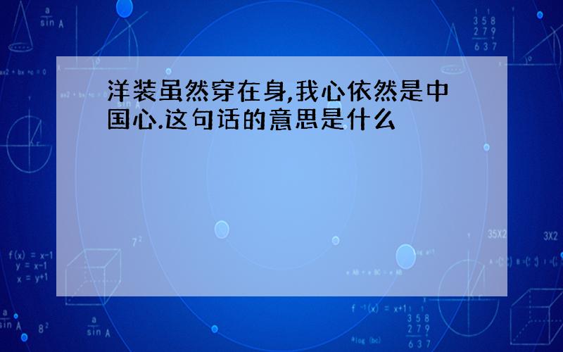 洋装虽然穿在身,我心依然是中国心.这句话的意思是什么