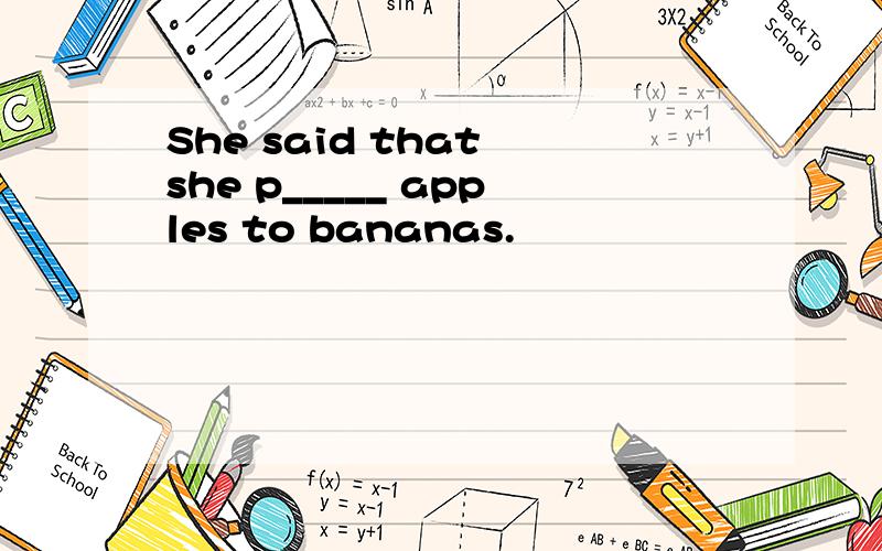 She said that she p_____ apples to bananas.