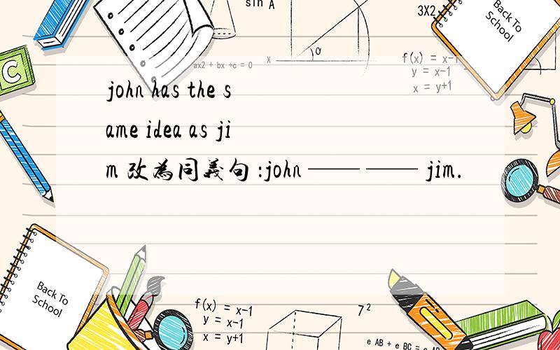 john has the same idea as jim 改为同义句 ：john —— —— jim.