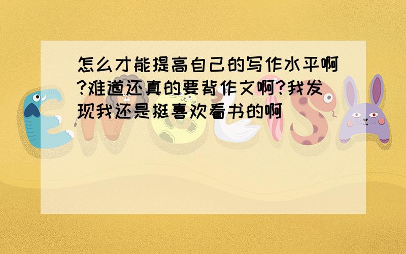 怎么才能提高自己的写作水平啊?难道还真的要背作文啊?我发现我还是挺喜欢看书的啊