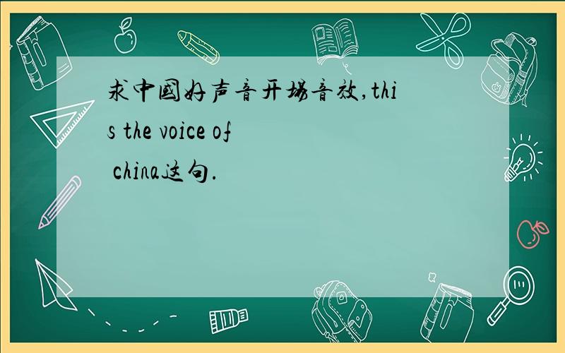 求中国好声音开场音效,this the voice of china这句.