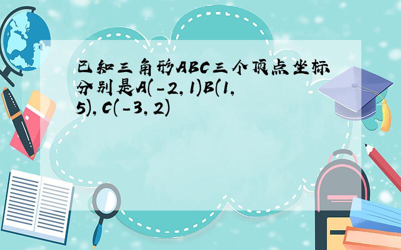 已知三角形ABC三个顶点坐标分别是A(-2,1)B(1,5),C(-3,2)