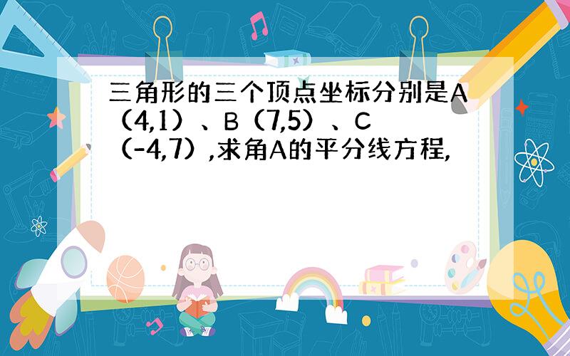 三角形的三个顶点坐标分别是A（4,1）、B（7,5）、C（-4,7）,求角A的平分线方程,