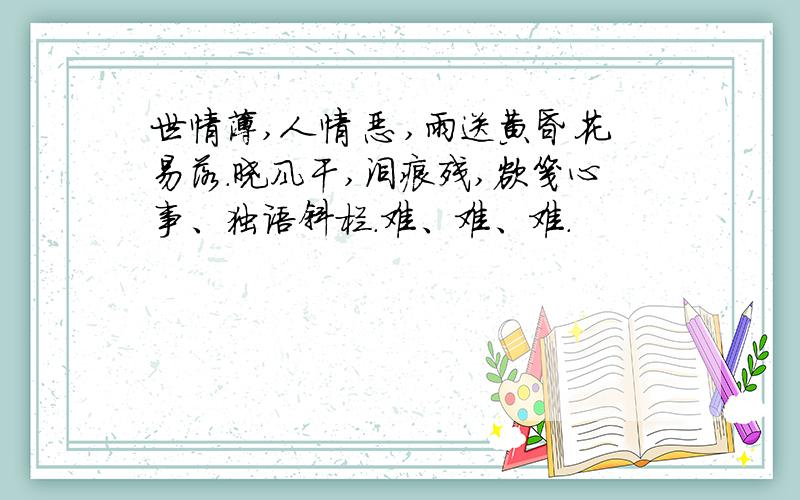 世情薄,人情恶 ,雨送黄昏花易落.晓风干,泪痕残,欲笺心事、独语斜栏.难、难、难.