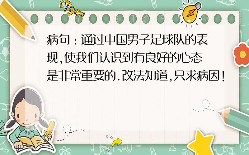 病句：通过中国男子足球队的表现,使我们认识到有良好的心态是非常重要的.改法知道,只求病因!