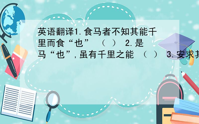 英语翻译1.食马者不知其能千里而食“也” （ ） 2.是马“也”,虽有千里之能 （ ） 3.安求其能千里“也” （ ）