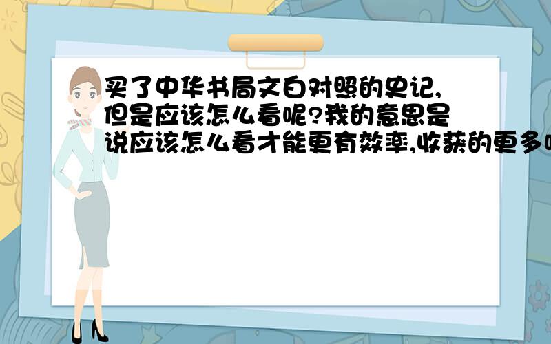 买了中华书局文白对照的史记,但是应该怎么看呢?我的意思是说应该怎么看才能更有效率,收获的更多呢?