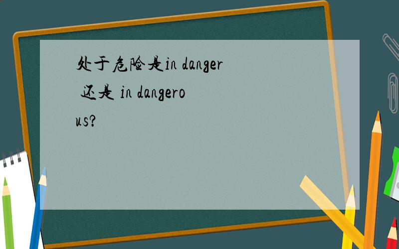 处于危险是in danger 还是 in dangerous?