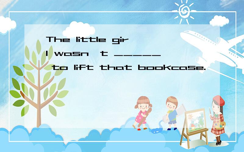 The little girl wasn't _____ to lift that bookcase.