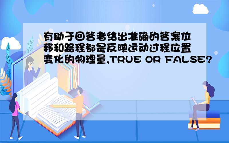 有助于回答者给出准确的答案位移和路程都是反映运动过程位置变化的物理量,TRUE OR FALSE?