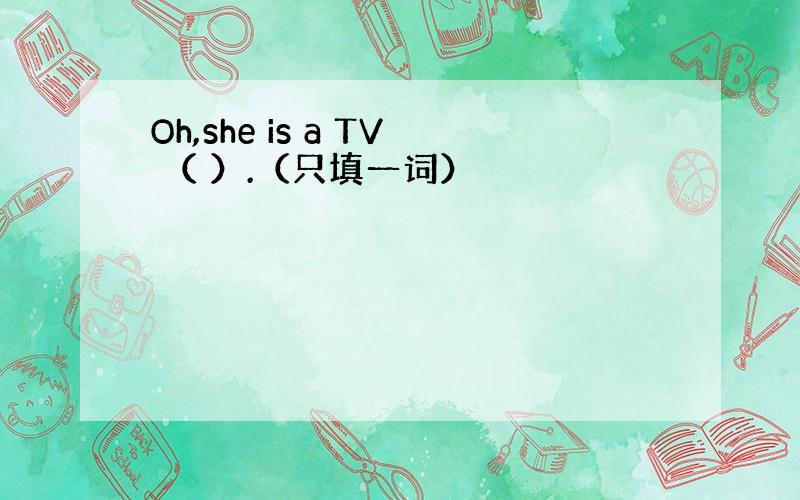 Oh,she is a TV （ ）.（只填一词）