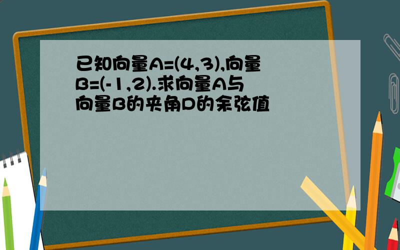 已知向量A=(4,3),向量B=(-1,2).求向量A与向量B的夹角D的余弦值