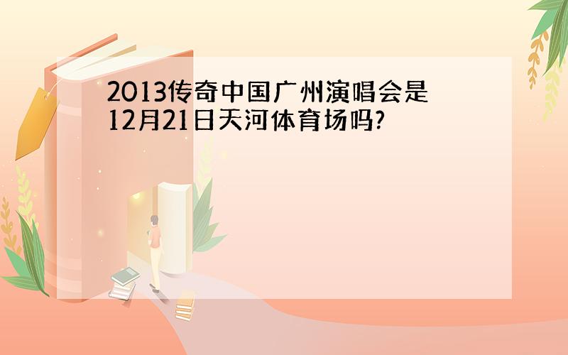 2013传奇中国广州演唱会是12月21日天河体育场吗?