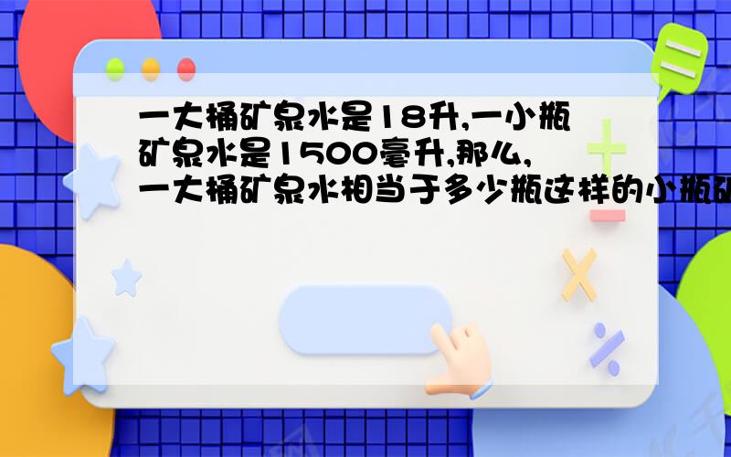 一大桶矿泉水是18升,一小瓶矿泉水是1500毫升,那么,一大桶矿泉水相当于多少瓶这样的小瓶矿泉水?