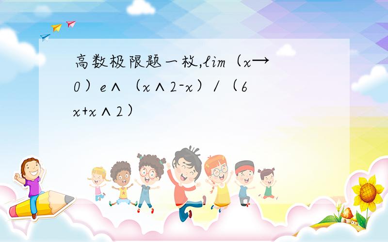 高数极限题一枚,lim（x→0）e∧（x∧2-x）/（6x+x∧2）