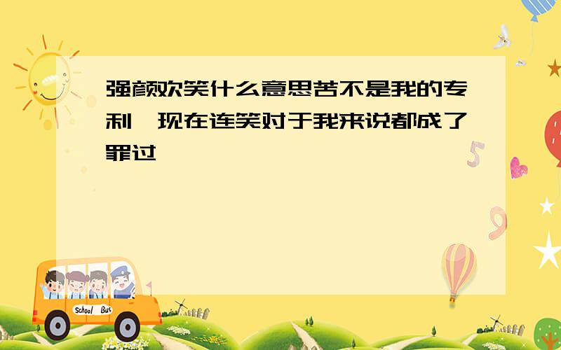 强颜欢笑什么意思苦不是我的专利,现在连笑对于我来说都成了罪过