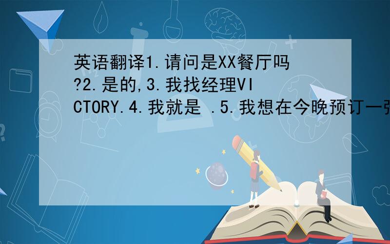 英语翻译1.请问是XX餐厅吗?2.是的,3.我找经理VICTORY.4.我就是 .5.我想在今晚预订一张十人的餐桌.6.