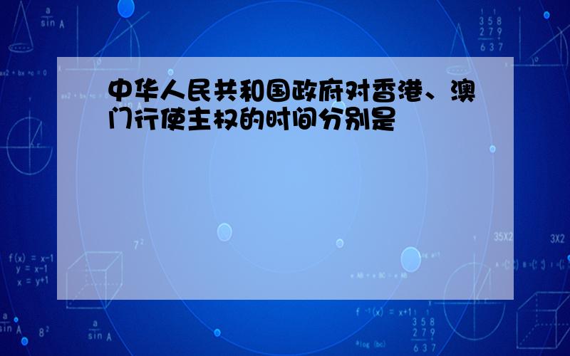 中华人民共和国政府对香港、澳门行使主权的时间分别是