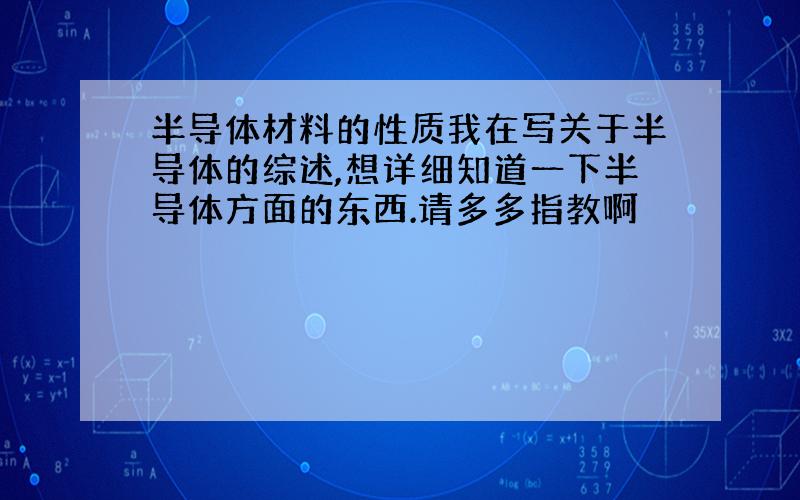 半导体材料的性质我在写关于半导体的综述,想详细知道一下半导体方面的东西.请多多指教啊