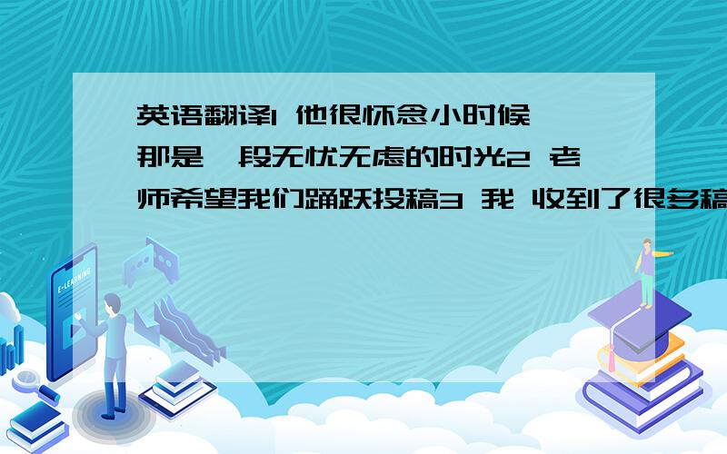 英语翻译1 他很怀念小时候,那是一段无忧无虑的时光2 老师希望我们踊跃投稿3 我 收到了很多稿件 / 收到了4封稿件4