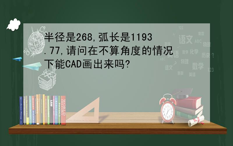 半径是268,弧长是1193.77,请问在不算角度的情况下能CAD画出来吗?