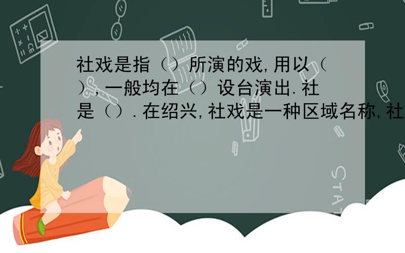 社戏是指（）所演的戏,用以（）,一般均在（）设台演出.社是（）.在绍兴,社戏是一种区域名称,社戏就是（）