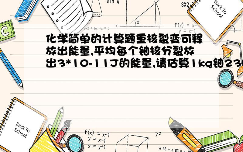 化学简单的计算题重核裂变可释放出能量,平均每个铀核分裂放出3*10-11J的能量,请估算1kg铀235全部分裂可以释放出