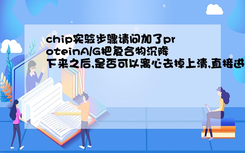 chip实验步骤请问加了proteinA/G把复合物沉降下来之后,是否可以离心去掉上清,直接进行逆交联 ,难道prote