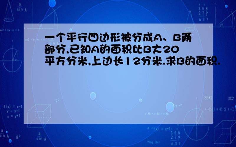 一个平行四边形被分成A、B两部分,已知A的面积比B大20平方分米,上边长12分米.求B的面积.