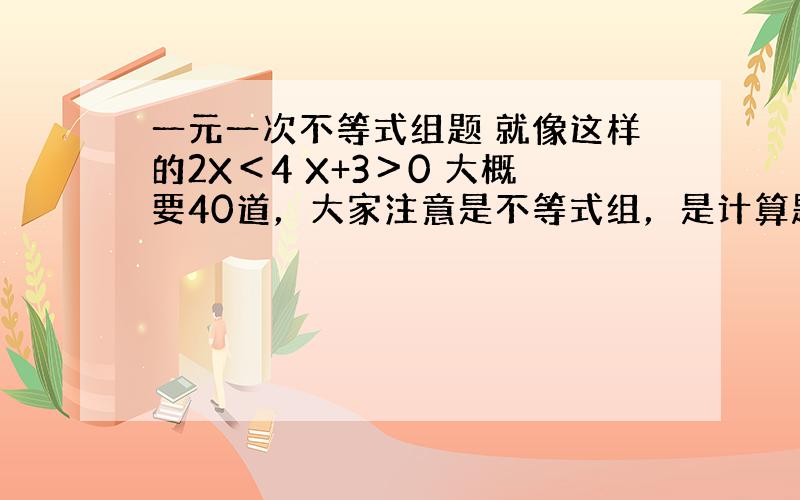 一元一次不等式组题 就像这样的2X＜4 X+3＞0 大概要40道，大家注意是不等式组，是计算题，而且一定要有答案，