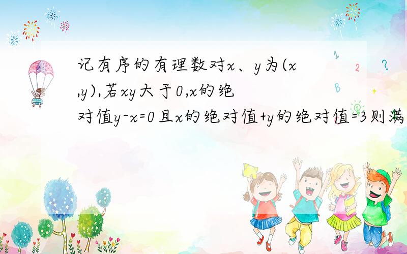 记有序的有理数对x、y为(x,y),若xy大于0,x的绝对值y-x=0且x的绝对值+y的绝对值=3则满足以上条件的有理数