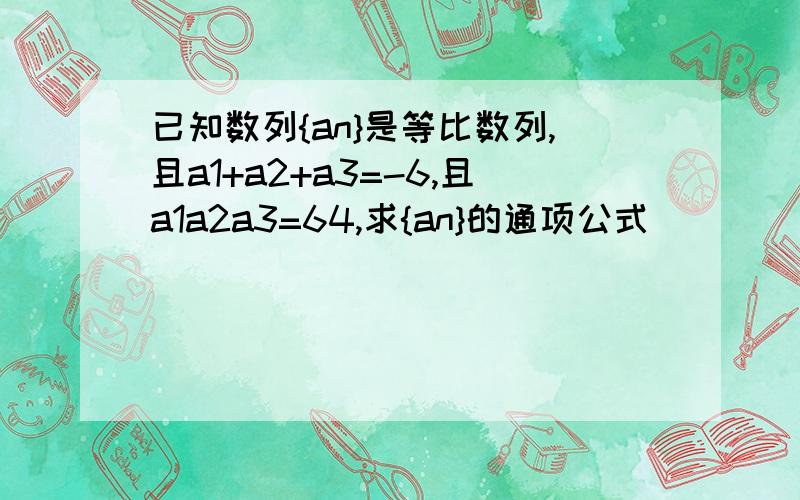 已知数列{an}是等比数列,且a1+a2+a3=-6,且a1a2a3=64,求{an}的通项公式