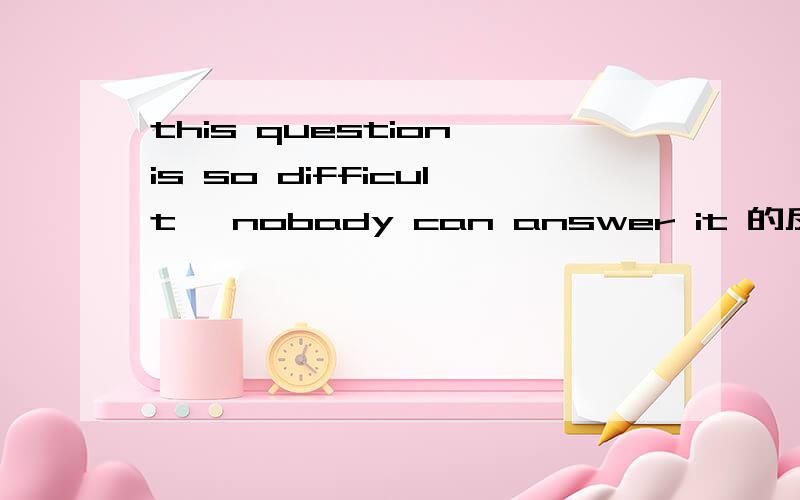 this question is so difficult, nobady can answer it 的反义疑问句