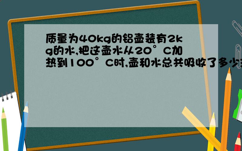 质量为40kg的铝壶装有2kg的水,把这壶水从20°C加热到100°C时,壶和水总共吸收了多少热量?