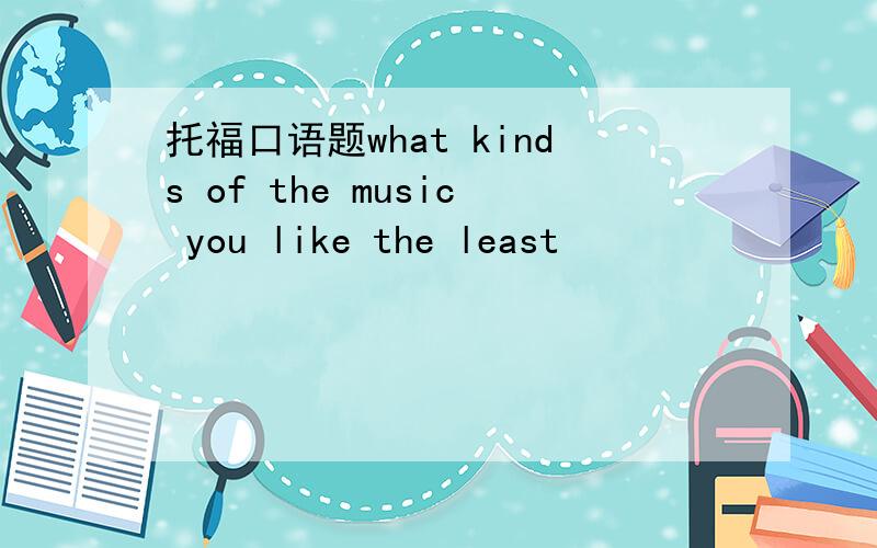 托福口语题what kinds of the music you like the least