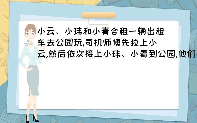 小云、小玮和小青合租一辆出租车去公园玩,司机师傅先拉上小云,然后依次接上小玮、小青到公园,他们共付车费36元,恰巧三段路