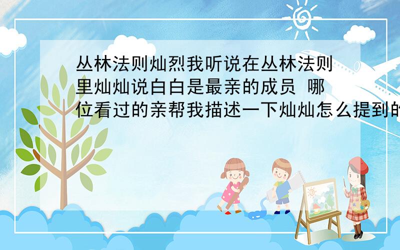 丛林法则灿烈我听说在丛林法则里灿灿说白白是最亲的成员 哪位看过的亲帮我描述一下灿灿怎么提到的白白.还有 - -最好给俺视