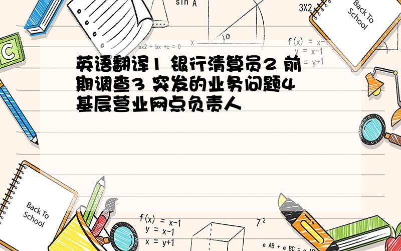 英语翻译1 银行清算员2 前期调查3 突发的业务问题4 基层营业网点负责人