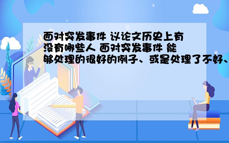 面对突发事件 议论文历史上有没有哪些人 面对突发事件 能够处理的很好的例子、或是处理了不好、留下灾难的反面例子、给我作为