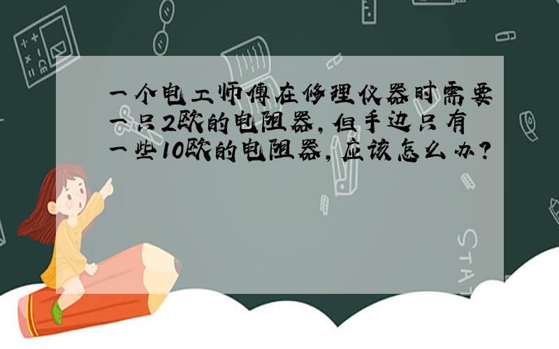 一个电工师傅在修理仪器时需要一只2欧的电阻器,但手边只有一些10欧的电阻器,应该怎么办?