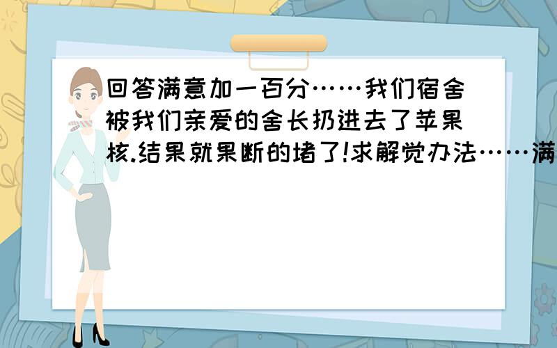 回答满意加一百分……我们宿舍被我们亲爱的舍长扔进去了苹果核.结果就果断的堵了!求解觉办法……满意加一百分……