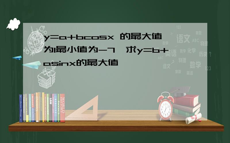 y=a+bcosx 的最大值为1最小值为-7,求y=b+asinx的最大值