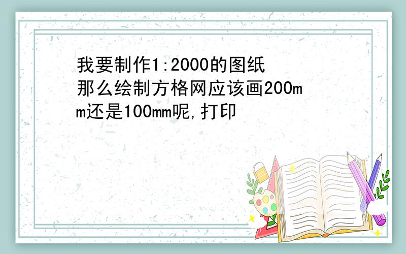 我要制作1:2000的图纸 那么绘制方格网应该画200mm还是100mm呢,打印