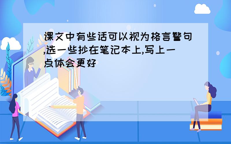 课文中有些话可以视为格言警句,选一些抄在笔记本上,写上一点体会更好